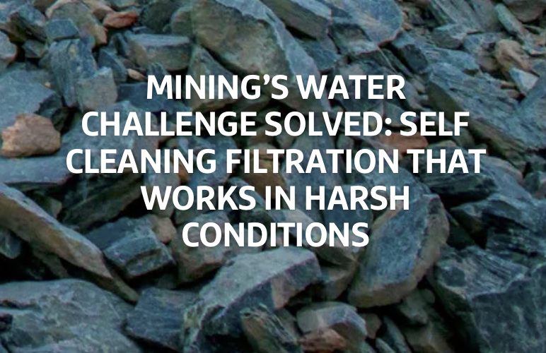 Mining’s Water Challenge Solved: Self Cleaning Filtration That Works in Harsh Conditions
